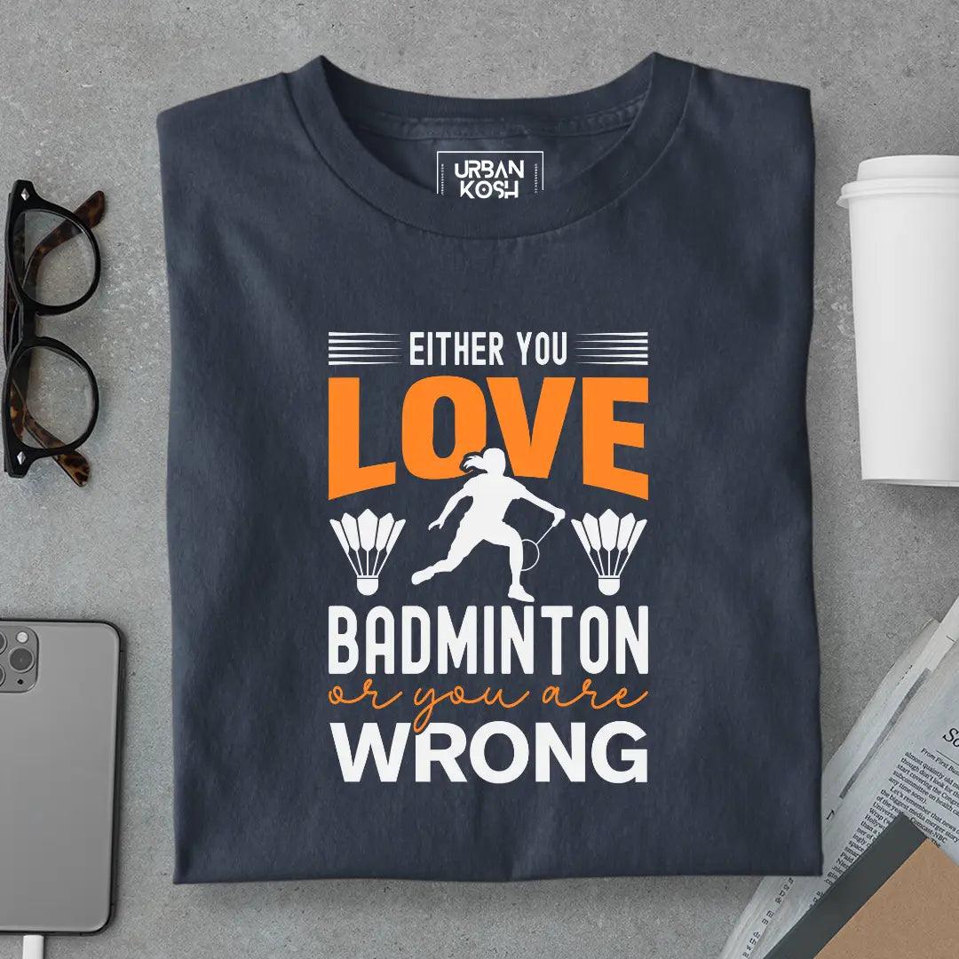 Either You Love Badminton or You Are Wrong T-Shirt