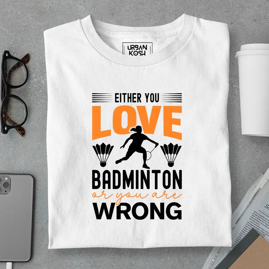 Either You Love Badminton or You Are Wrong T-Shirt