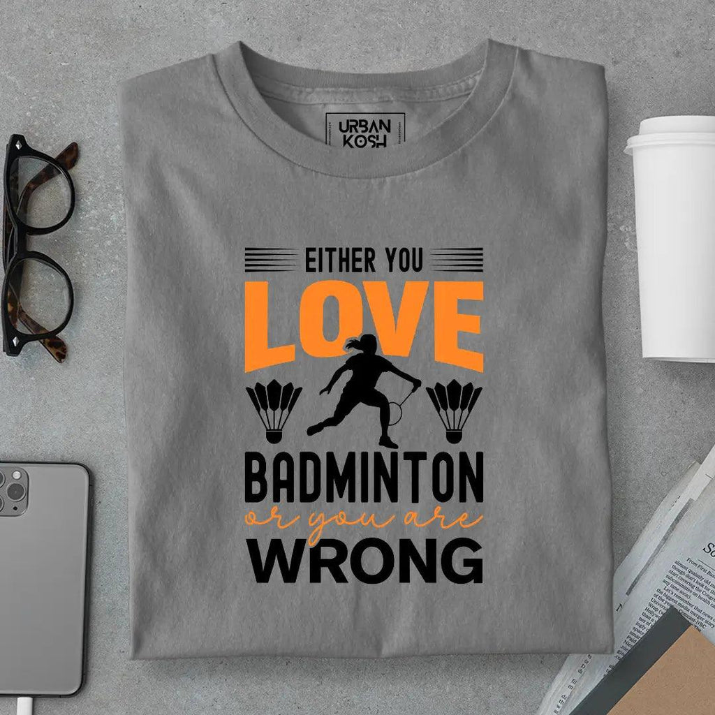 Either You Love Badminton or You Are Wrong T-Shirt