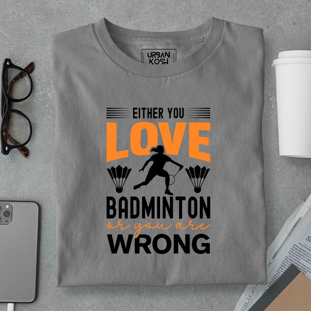 Either You Love Badminton or You Are Wrong T-Shirt
